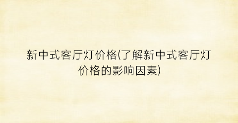 新中式客厅灯价格(了解新中式客厅灯价格的影响因素)
