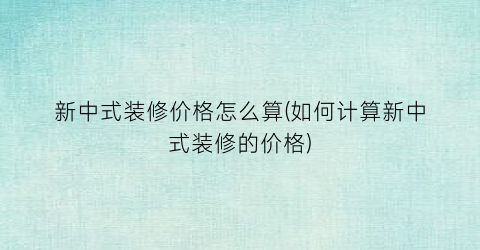 新中式装修价格怎么算(如何计算新中式装修的价格)