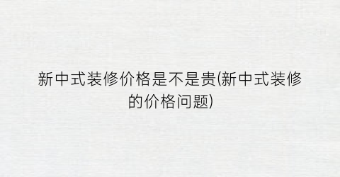 “新中式装修价格是不是贵(新中式装修的价格问题)