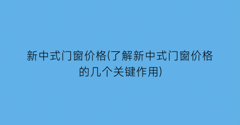新中式门窗价格(了解新中式门窗价格的几个关键作用)