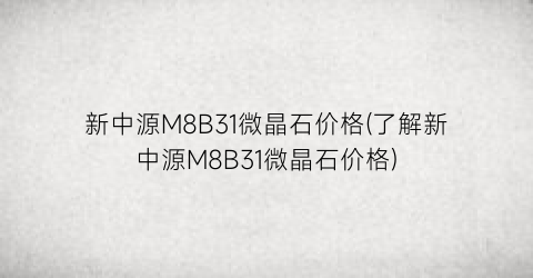新中源M8B31微晶石价格(了解新中源M8B31微晶石价格)
