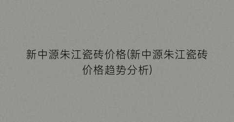 新中源朱江瓷砖价格(新中源朱江瓷砖价格趋势分析)