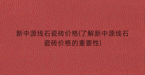 新中源线石瓷砖价格(了解新中源线石瓷砖价格的重要性)