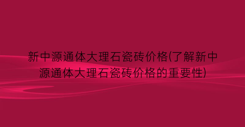 “新中源通体大理石瓷砖价格(了解新中源通体大理石瓷砖价格的重要性)