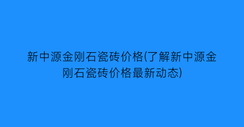 新中源金刚石瓷砖价格(了解新中源金刚石瓷砖价格最新动态)