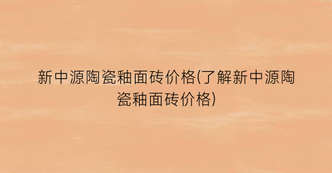新中源陶瓷釉面砖价格(了解新中源陶瓷釉面砖价格)