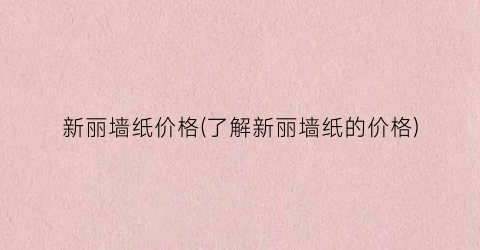 新丽墙纸价格(了解新丽墙纸的价格)