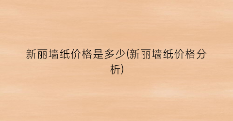 新丽墙纸价格是多少(新丽墙纸价格分析)