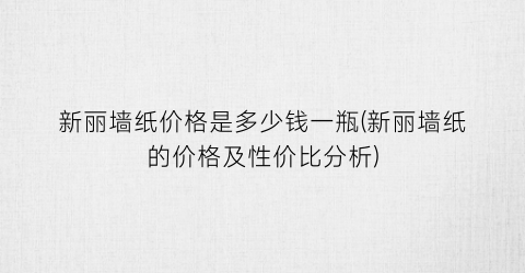 新丽墙纸价格是多少钱一瓶(新丽墙纸的价格及性价比分析)