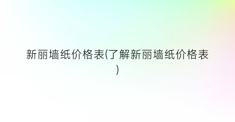 新丽墙纸价格表(了解新丽墙纸价格表)