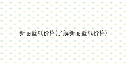 新丽壁纸价格(了解新丽壁纸价格)