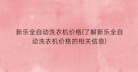 新乐全自动洗衣机价格(了解新乐全自动洗衣机价格的相关信息)