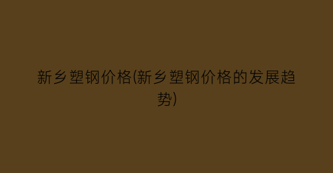 新乡塑钢价格(新乡塑钢价格的发展趋势)