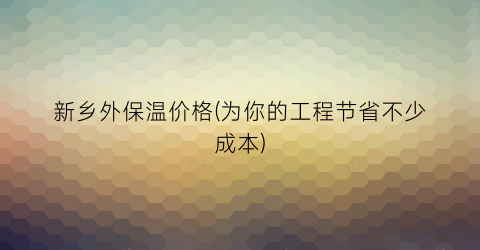 新乡外保温价格(为你的工程节省不少成本)