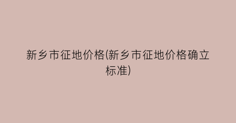 新乡市征地价格(新乡市征地价格确立标准)