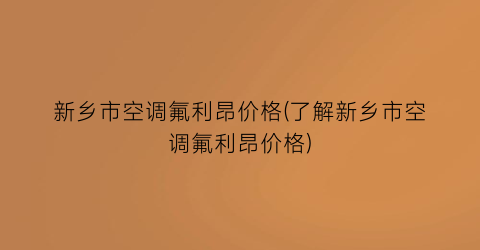 新乡市空调氟利昂价格(了解新乡市空调氟利昂价格)