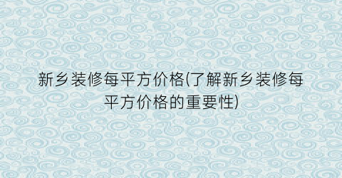 新乡装修每平方价格(了解新乡装修每平方价格的重要性)