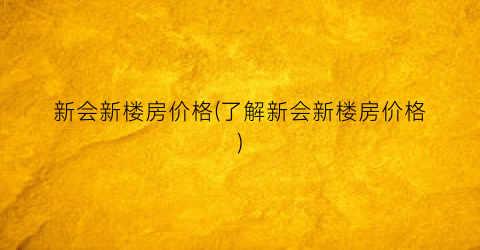 “新会新楼房价格(了解新会新楼房价格)