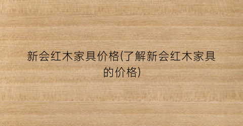 新会红木家具价格(了解新会红木家具的价格)