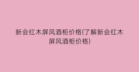 新会红木屏风酒柜价格(了解新会红木屏风酒柜价格)