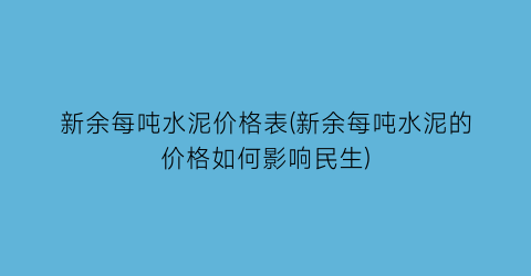 新余每吨水泥价格表(新余每吨水泥的价格如何影响民生)