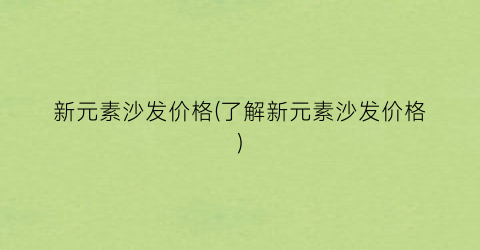 “新元素沙发价格(了解新元素沙发价格)