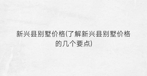 新兴县别墅价格(了解新兴县别墅价格的几个要点)
