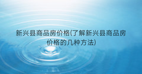 新兴县商品房价格(了解新兴县商品房价格的几种方法)