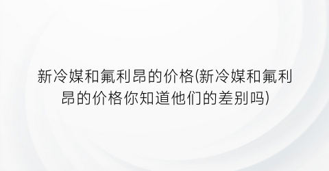 “新冷媒和氟利昂的价格(新冷媒和氟利昂的价格你知道他们的差别吗)