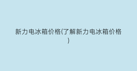 新力电冰箱价格(了解新力电冰箱价格)