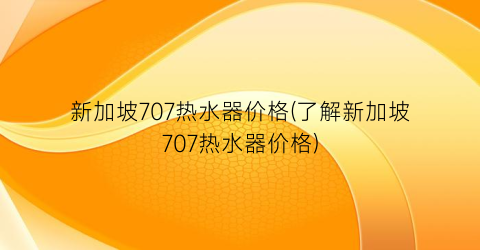 新加坡707热水器价格(了解新加坡707热水器价格)