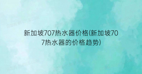 新加坡707热水器价格(新加坡707热水器的价格趋势)