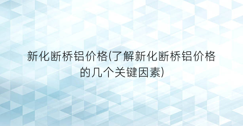 新化断桥铝价格(了解新化断桥铝价格的几个关键因素)