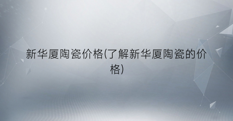 “新华厦陶瓷价格(了解新华厦陶瓷的价格)