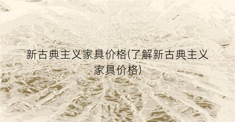 新古典主义家具价格(了解新古典主义家具价格)