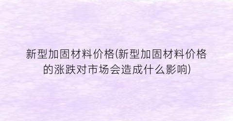 新型加固材料价格(新型加固材料价格的涨跌对市场会造成什么影响)