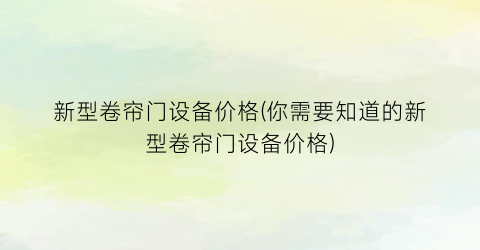 新型卷帘门设备价格(你需要知道的新型卷帘门设备价格)
