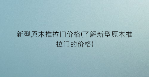 新型原木推拉门价格(了解新型原木推拉门的价格)