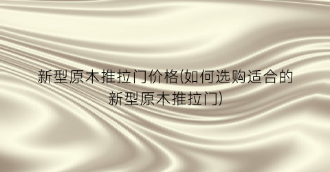 新型原木推拉门价格(如何选购适合的新型原木推拉门)