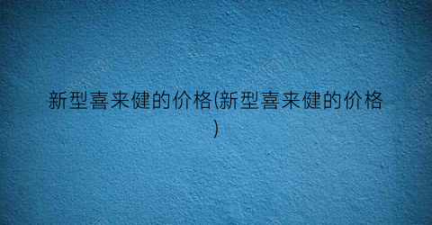 新型喜来健的价格(新型喜来健的价格)