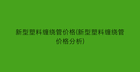 新型塑料缠绕管价格(新型塑料缠绕管价格分析)