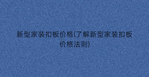 新型家装扣板价格(了解新型家装扣板价格法则)