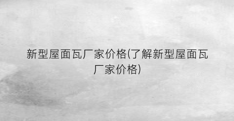 新型屋面瓦厂家价格(了解新型屋面瓦厂家价格)