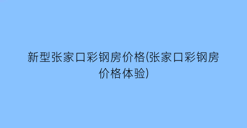“新型张家口彩钢房价格(张家口彩钢房价格体验)