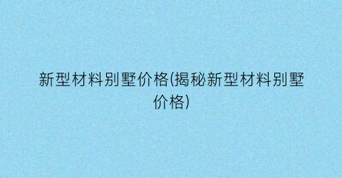 新型材料别墅价格(揭秘新型材料别墅价格)
