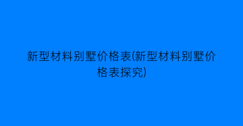 新型材料别墅价格表(新型材料别墅价格表探究)