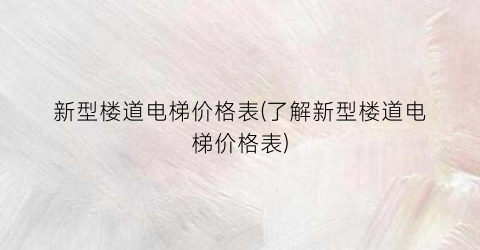 新型楼道电梯价格表(了解新型楼道电梯价格表)