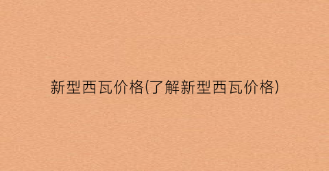 新型西瓦价格(了解新型西瓦价格)