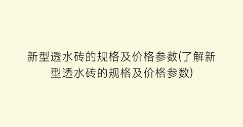 新型透水砖的规格及价格参数(了解新型透水砖的规格及价格参数)