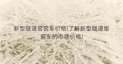“新型隧道窑窑车价格(了解新型隧道窑窑车的市场价格)